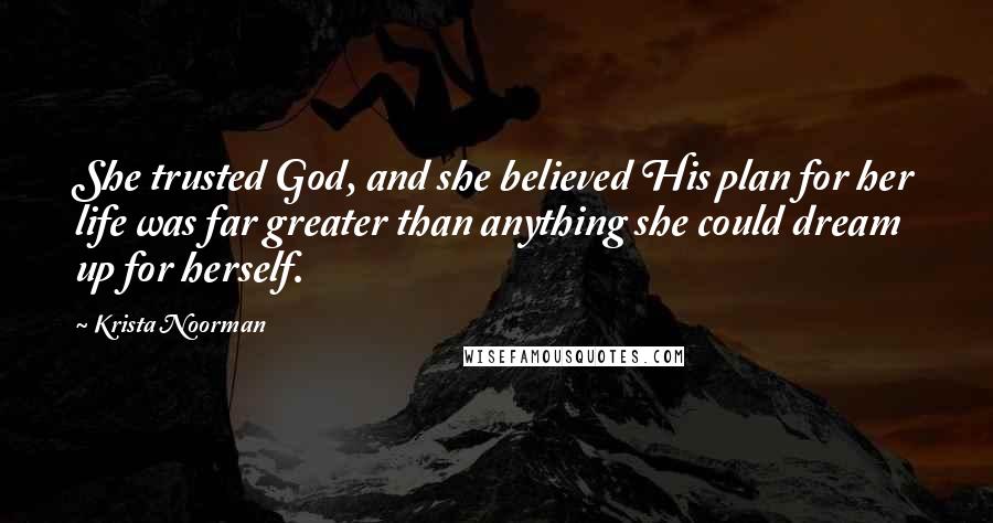 Krista Noorman Quotes: She trusted God, and she believed His plan for her life was far greater than anything she could dream up for herself.