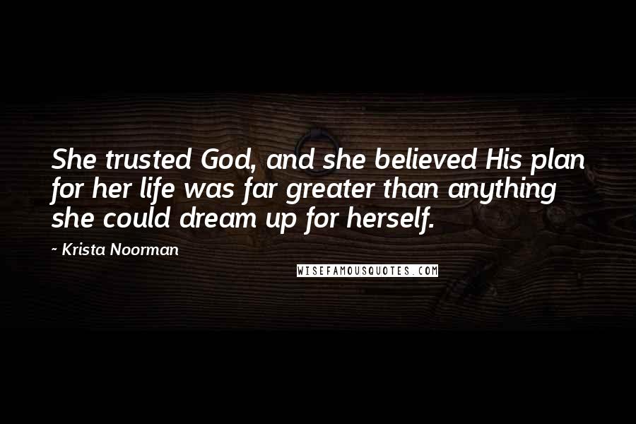 Krista Noorman Quotes: She trusted God, and she believed His plan for her life was far greater than anything she could dream up for herself.