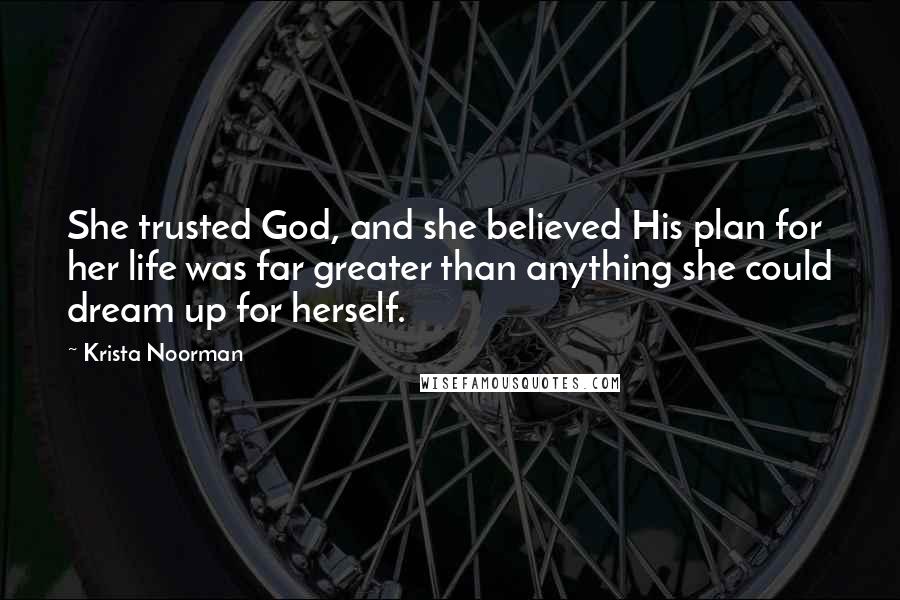 Krista Noorman Quotes: She trusted God, and she believed His plan for her life was far greater than anything she could dream up for herself.