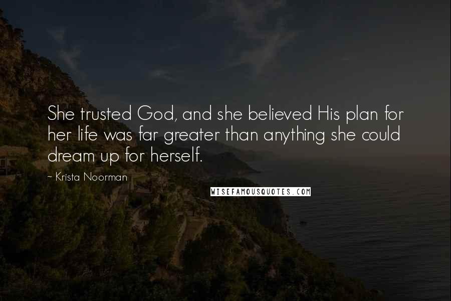 Krista Noorman Quotes: She trusted God, and she believed His plan for her life was far greater than anything she could dream up for herself.