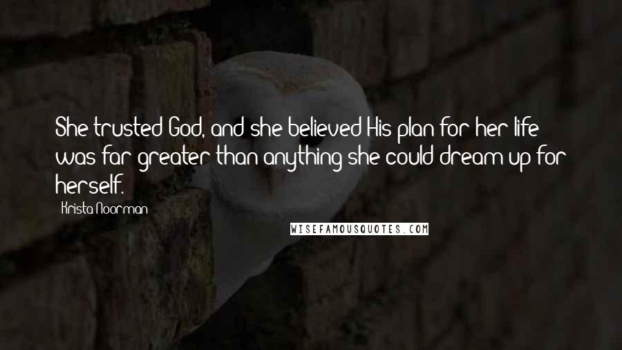 Krista Noorman Quotes: She trusted God, and she believed His plan for her life was far greater than anything she could dream up for herself.