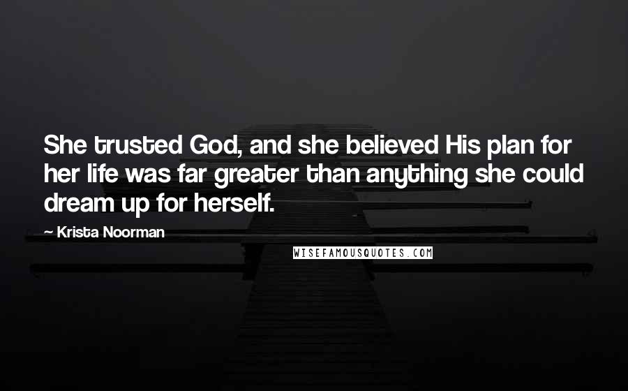 Krista Noorman Quotes: She trusted God, and she believed His plan for her life was far greater than anything she could dream up for herself.