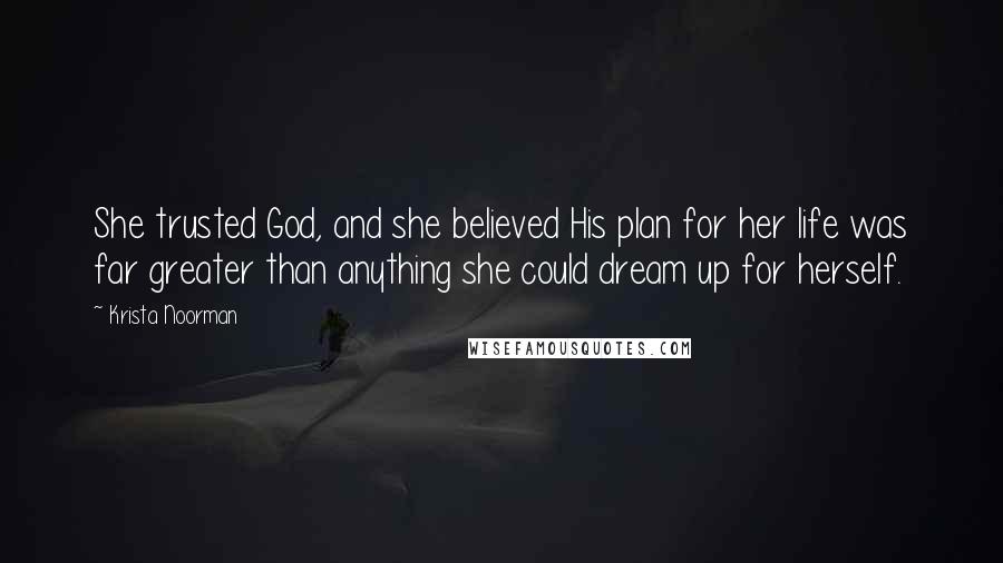 Krista Noorman Quotes: She trusted God, and she believed His plan for her life was far greater than anything she could dream up for herself.