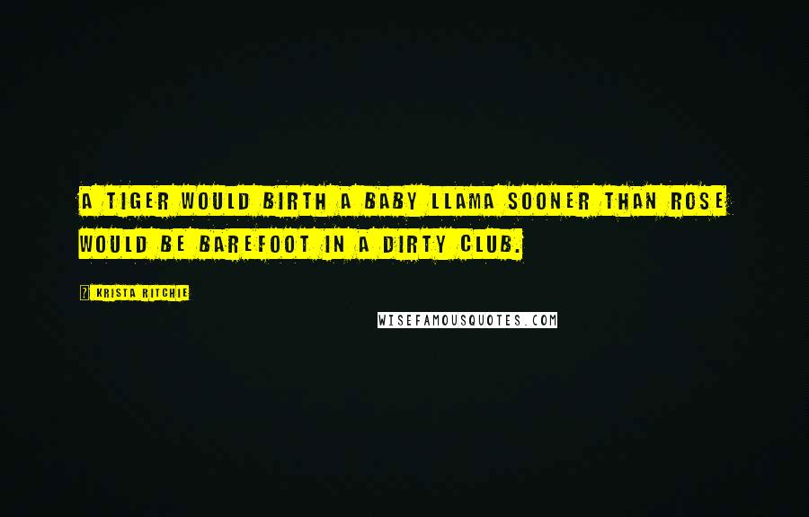 Krista Ritchie Quotes: A tiger would birth a baby llama sooner than Rose would be barefoot in a dirty club.