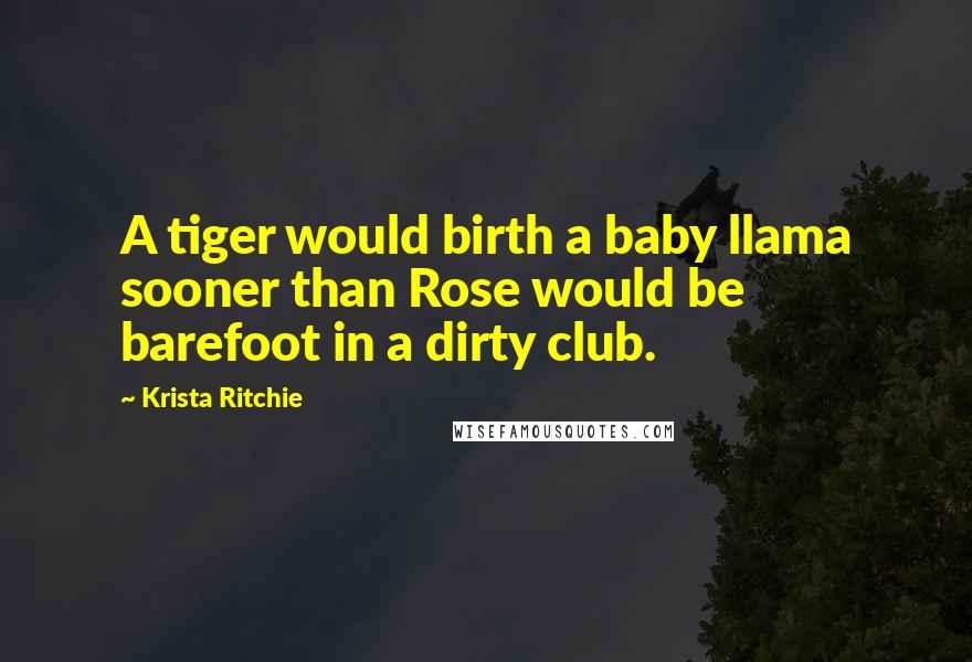 Krista Ritchie Quotes: A tiger would birth a baby llama sooner than Rose would be barefoot in a dirty club.