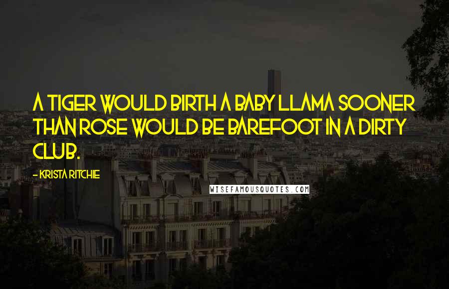 Krista Ritchie Quotes: A tiger would birth a baby llama sooner than Rose would be barefoot in a dirty club.
