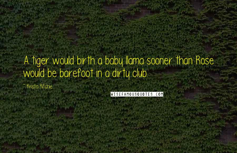 Krista Ritchie Quotes: A tiger would birth a baby llama sooner than Rose would be barefoot in a dirty club.