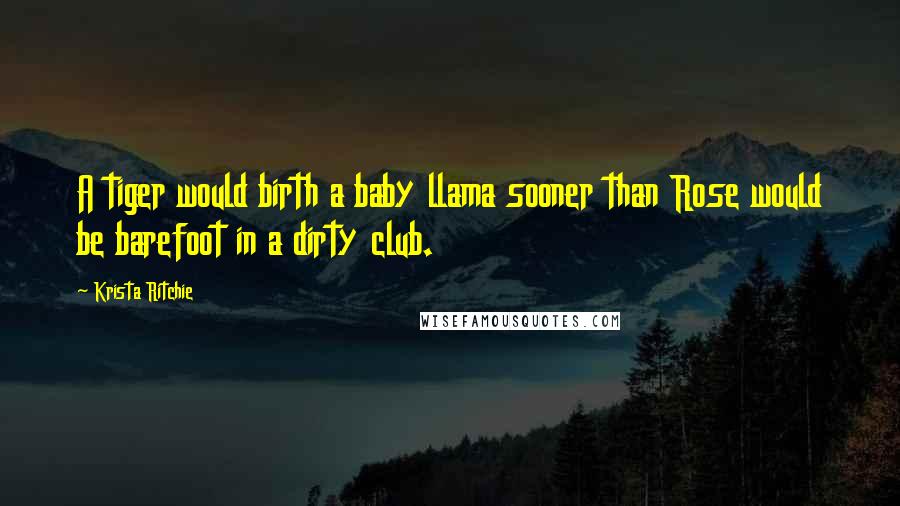 Krista Ritchie Quotes: A tiger would birth a baby llama sooner than Rose would be barefoot in a dirty club.