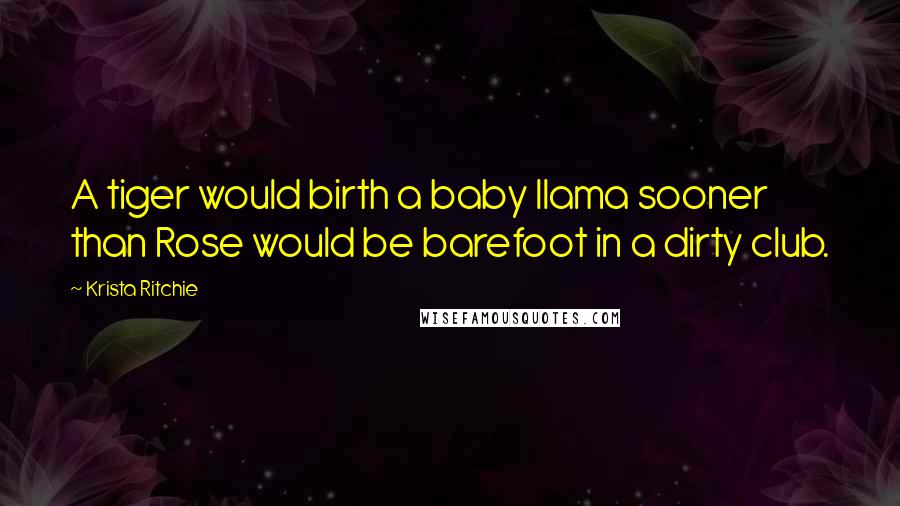Krista Ritchie Quotes: A tiger would birth a baby llama sooner than Rose would be barefoot in a dirty club.