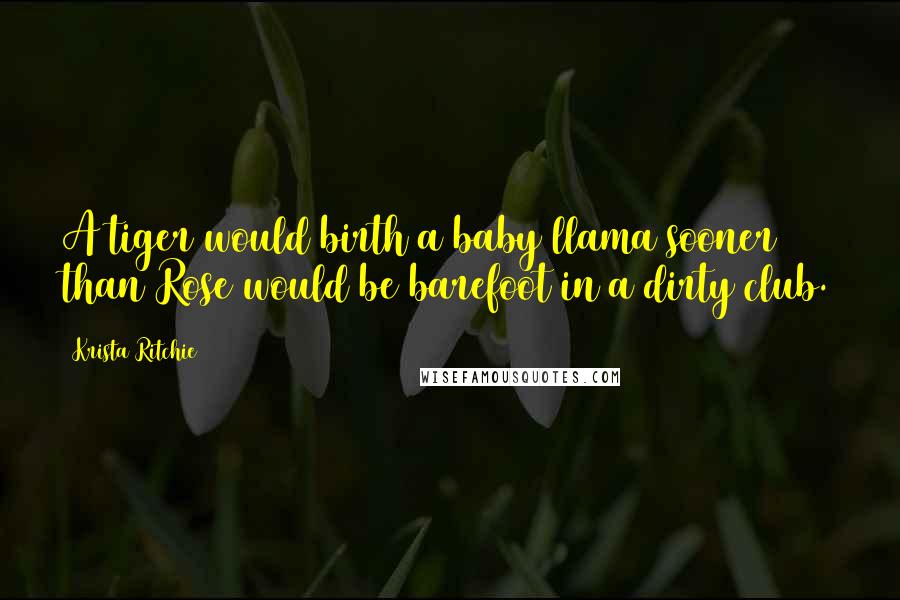 Krista Ritchie Quotes: A tiger would birth a baby llama sooner than Rose would be barefoot in a dirty club.