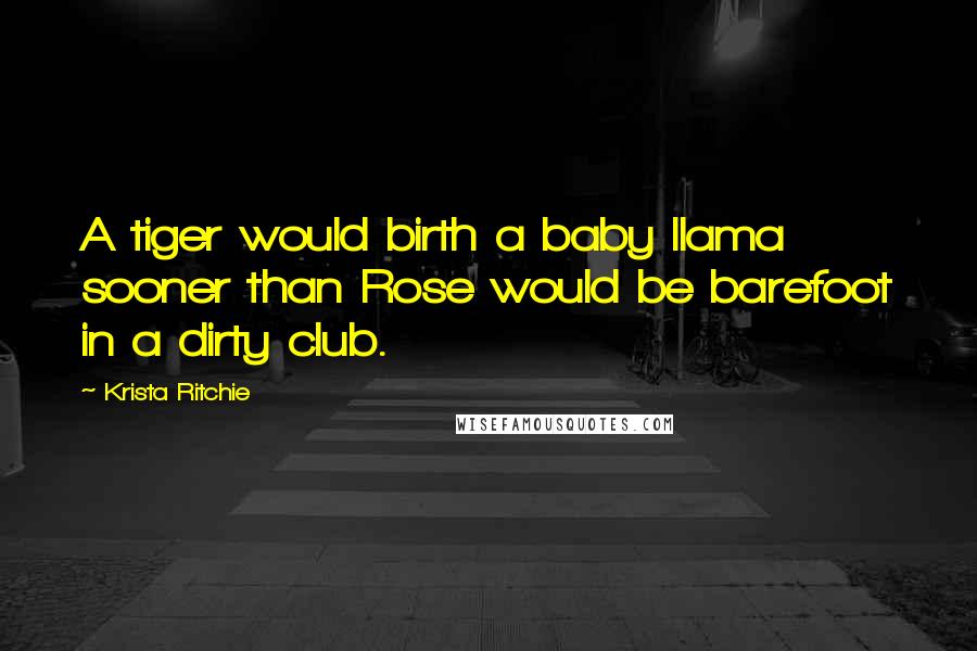 Krista Ritchie Quotes: A tiger would birth a baby llama sooner than Rose would be barefoot in a dirty club.
