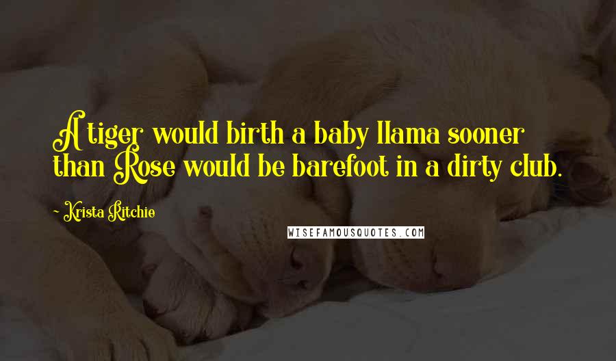 Krista Ritchie Quotes: A tiger would birth a baby llama sooner than Rose would be barefoot in a dirty club.