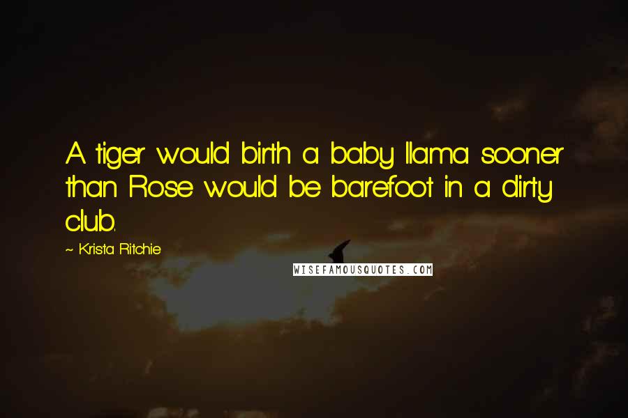 Krista Ritchie Quotes: A tiger would birth a baby llama sooner than Rose would be barefoot in a dirty club.