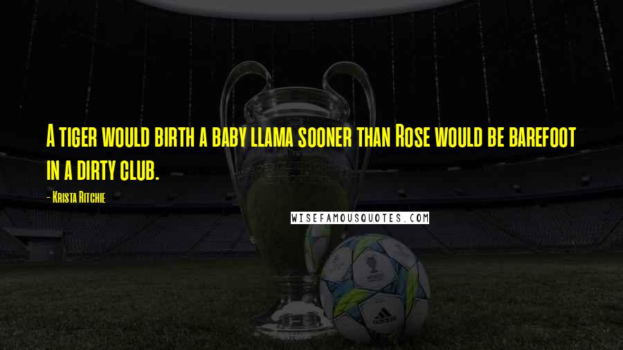 Krista Ritchie Quotes: A tiger would birth a baby llama sooner than Rose would be barefoot in a dirty club.