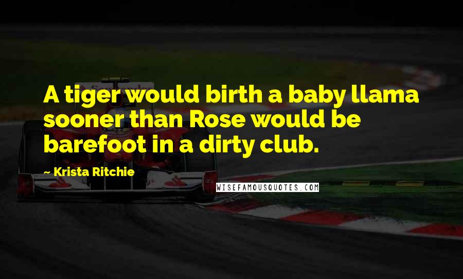 Krista Ritchie Quotes: A tiger would birth a baby llama sooner than Rose would be barefoot in a dirty club.