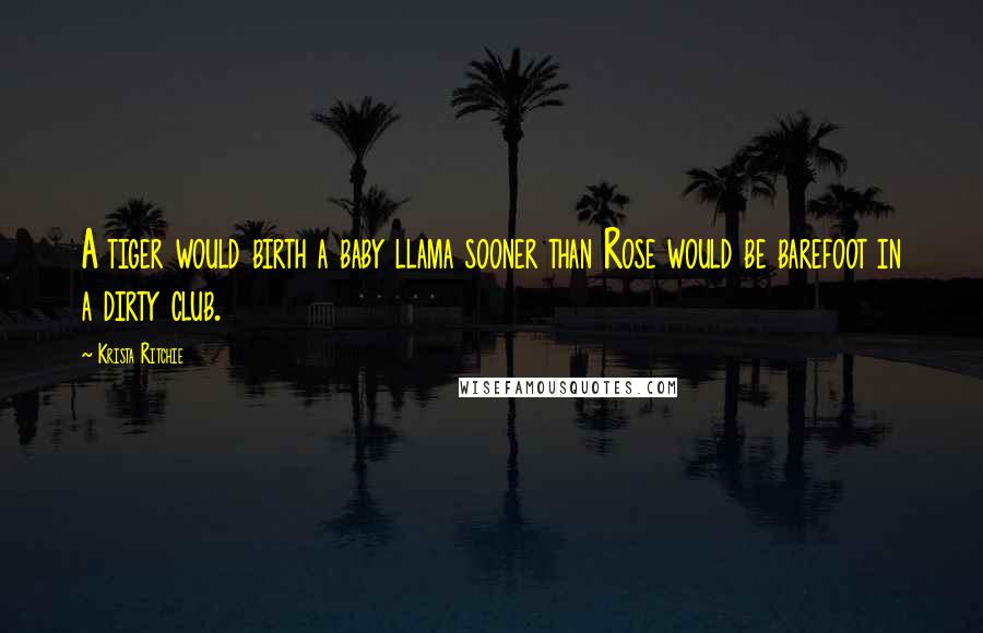 Krista Ritchie Quotes: A tiger would birth a baby llama sooner than Rose would be barefoot in a dirty club.