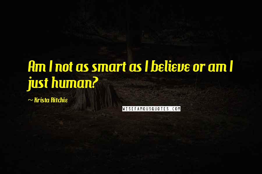 Krista Ritchie Quotes: Am I not as smart as I believe or am I just human?