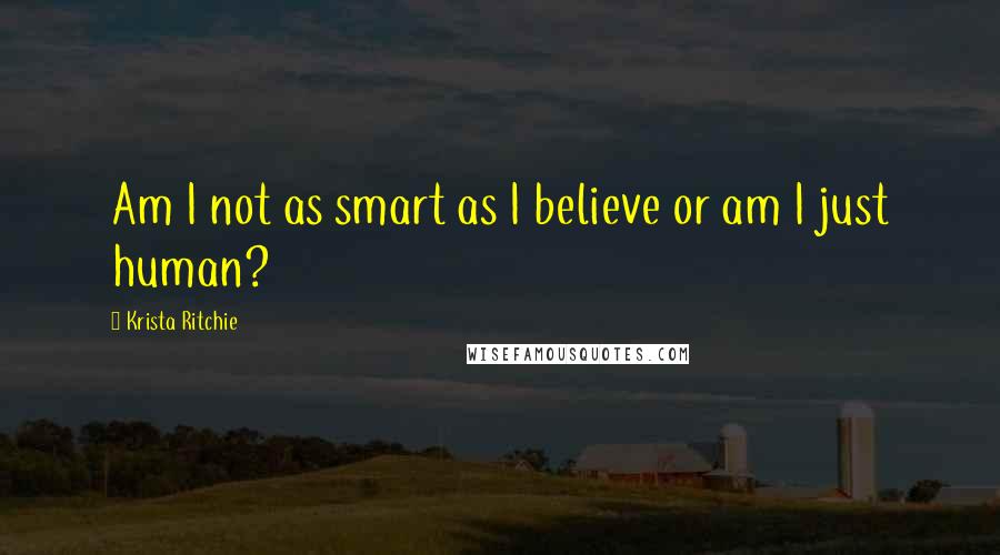 Krista Ritchie Quotes: Am I not as smart as I believe or am I just human?