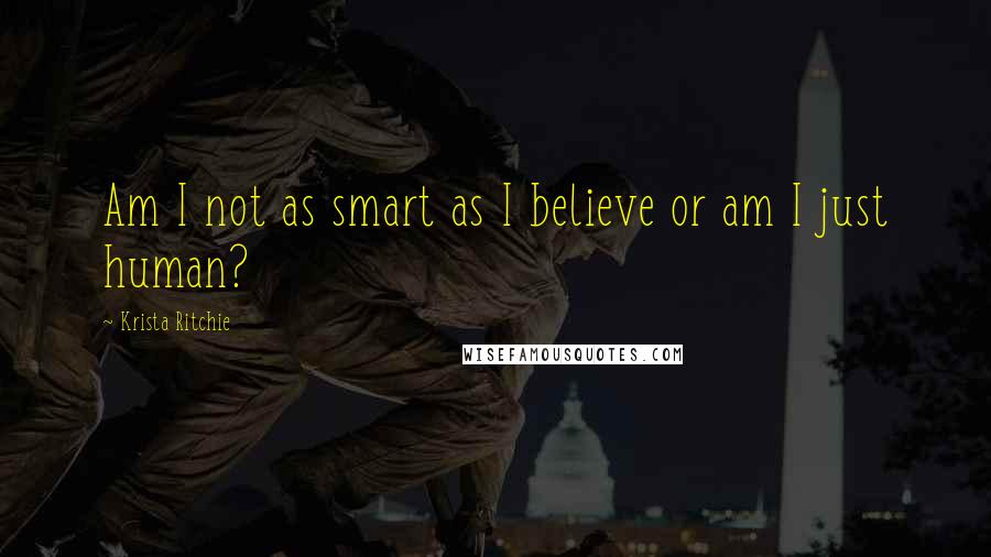Krista Ritchie Quotes: Am I not as smart as I believe or am I just human?