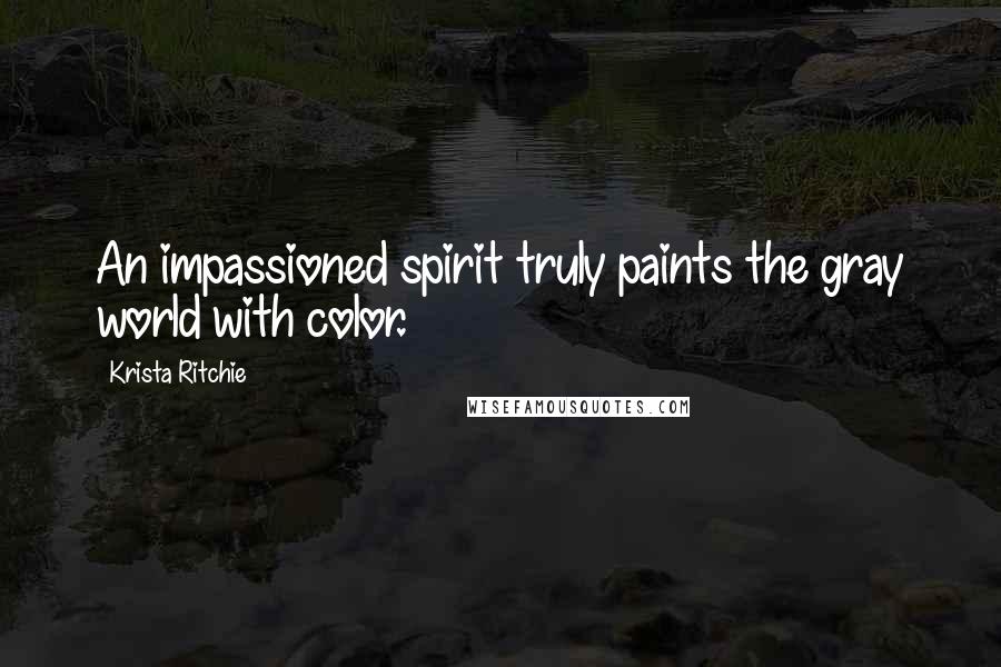 Krista Ritchie Quotes: An impassioned spirit truly paints the gray world with color.