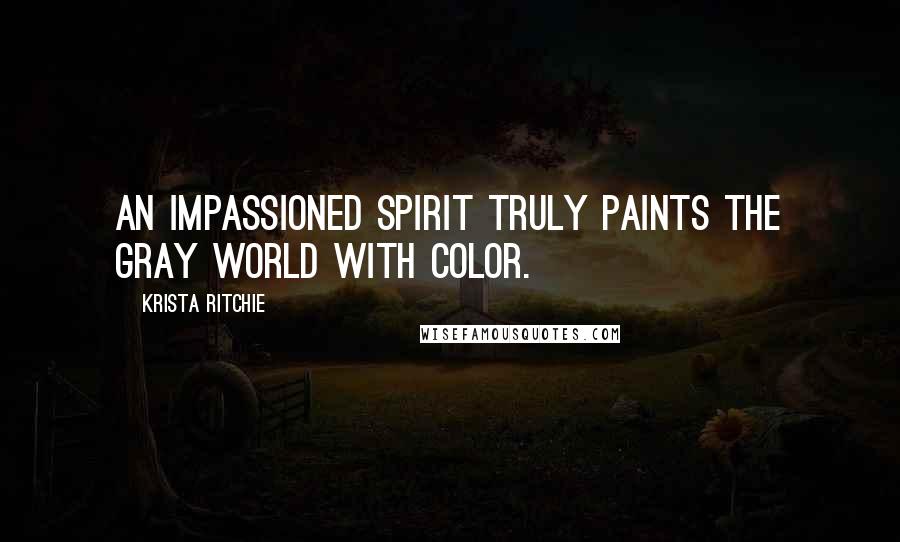 Krista Ritchie Quotes: An impassioned spirit truly paints the gray world with color.