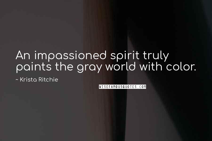 Krista Ritchie Quotes: An impassioned spirit truly paints the gray world with color.