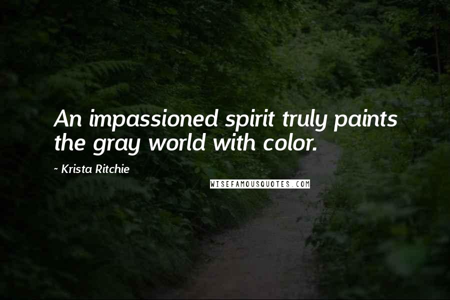 Krista Ritchie Quotes: An impassioned spirit truly paints the gray world with color.