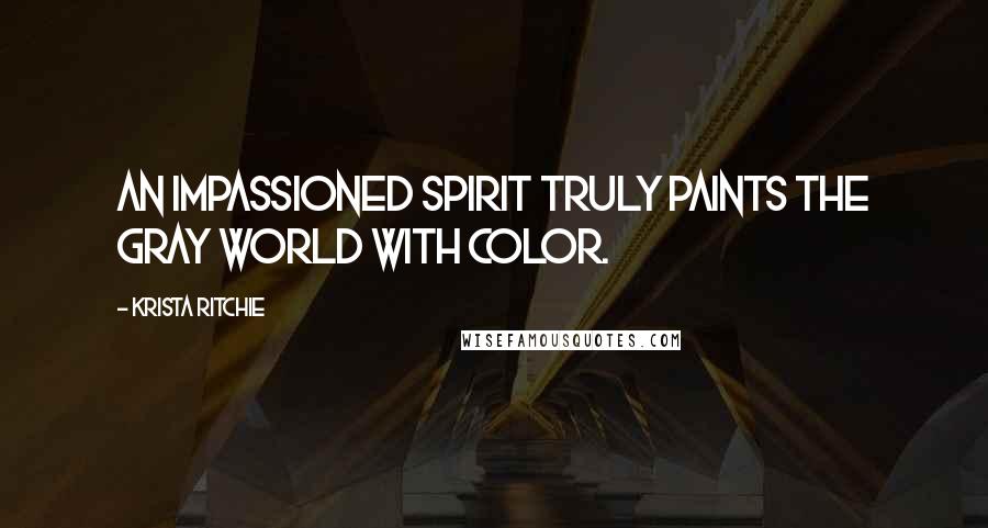 Krista Ritchie Quotes: An impassioned spirit truly paints the gray world with color.