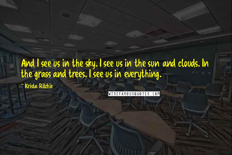 Krista Ritchie Quotes: And I see us in the sky. I see us in the sun and clouds. In the grass and trees. I see us in everything.