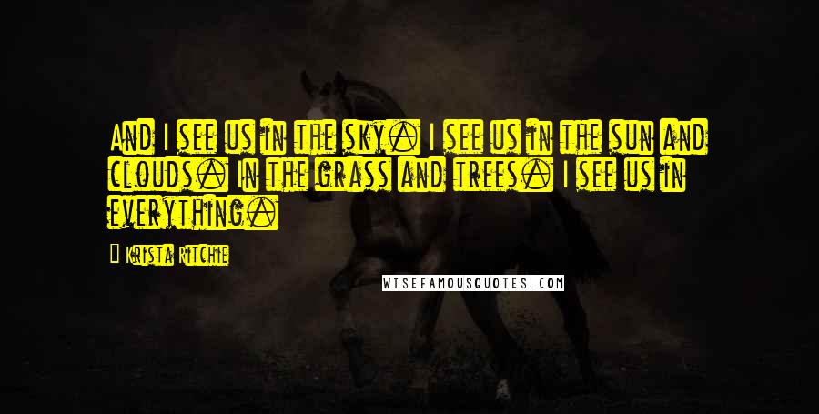 Krista Ritchie Quotes: And I see us in the sky. I see us in the sun and clouds. In the grass and trees. I see us in everything.