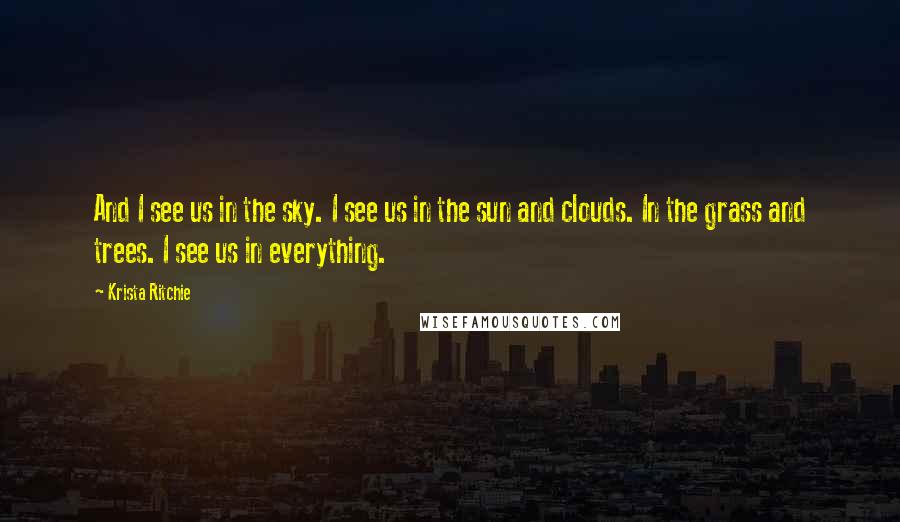 Krista Ritchie Quotes: And I see us in the sky. I see us in the sun and clouds. In the grass and trees. I see us in everything.