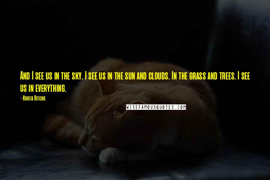 Krista Ritchie Quotes: And I see us in the sky. I see us in the sun and clouds. In the grass and trees. I see us in everything.