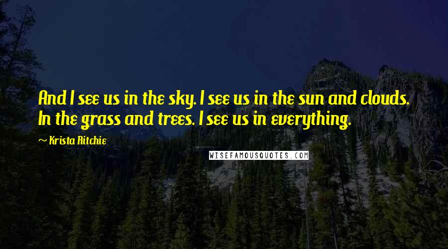 Krista Ritchie Quotes: And I see us in the sky. I see us in the sun and clouds. In the grass and trees. I see us in everything.