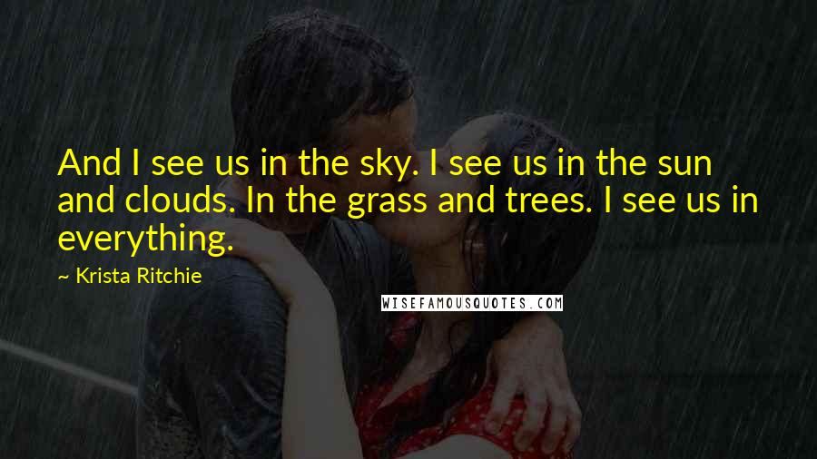 Krista Ritchie Quotes: And I see us in the sky. I see us in the sun and clouds. In the grass and trees. I see us in everything.