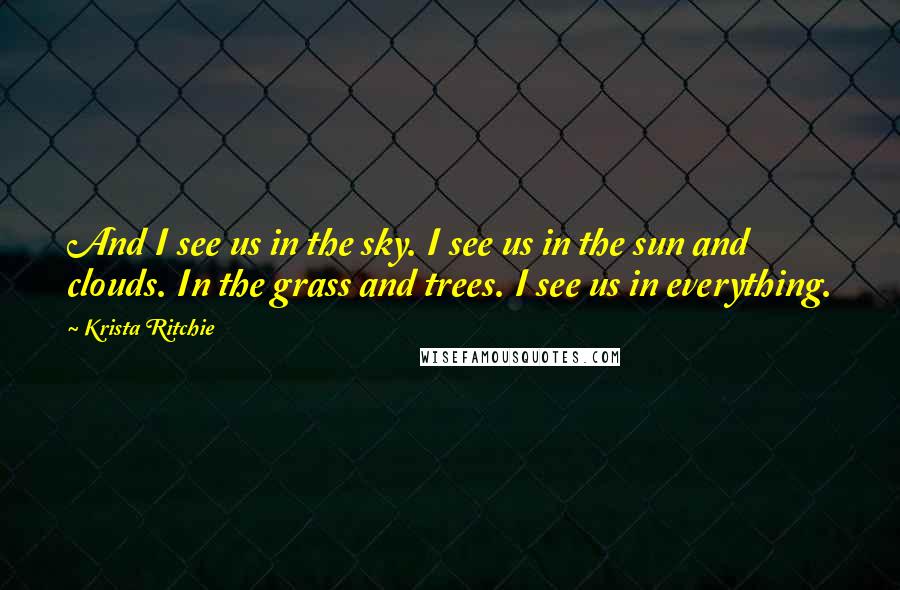 Krista Ritchie Quotes: And I see us in the sky. I see us in the sun and clouds. In the grass and trees. I see us in everything.