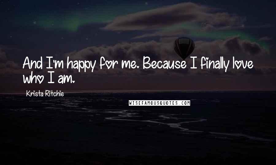 Krista Ritchie Quotes: And I'm happy for me. Because I finally love who I am.