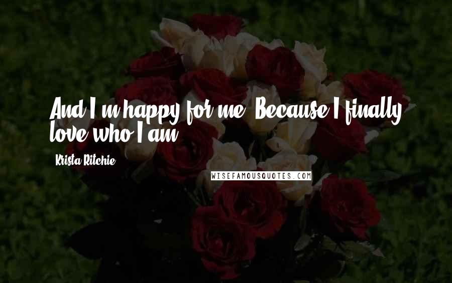 Krista Ritchie Quotes: And I'm happy for me. Because I finally love who I am.