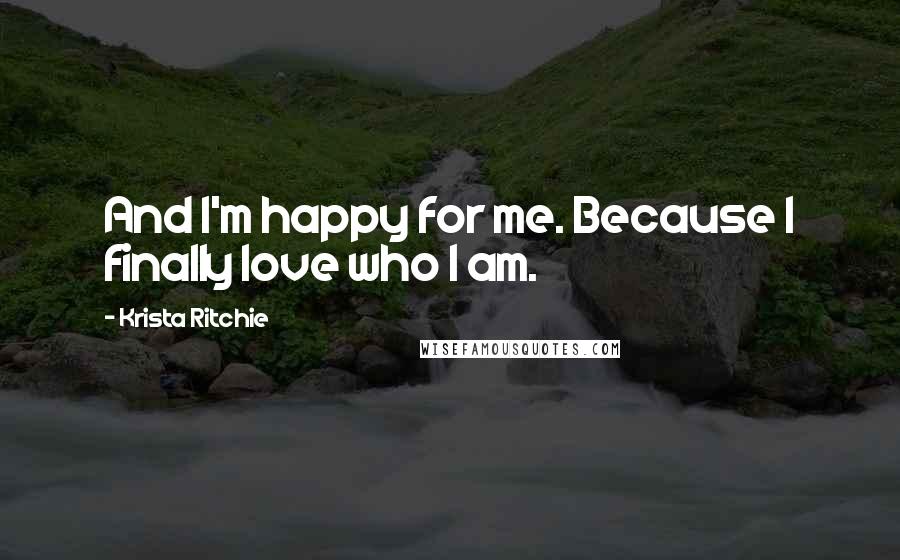 Krista Ritchie Quotes: And I'm happy for me. Because I finally love who I am.