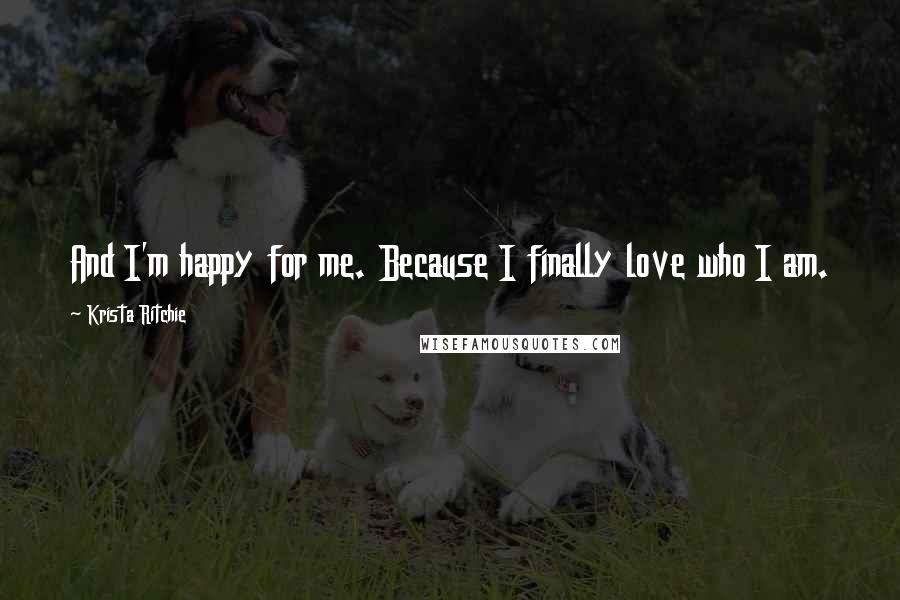 Krista Ritchie Quotes: And I'm happy for me. Because I finally love who I am.