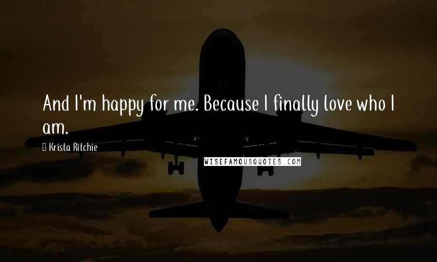 Krista Ritchie Quotes: And I'm happy for me. Because I finally love who I am.