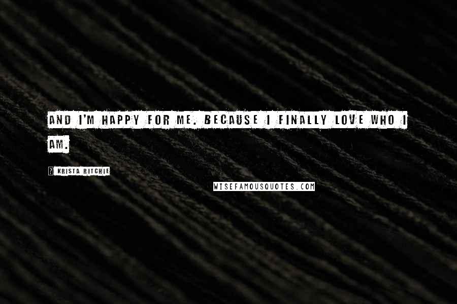 Krista Ritchie Quotes: And I'm happy for me. Because I finally love who I am.