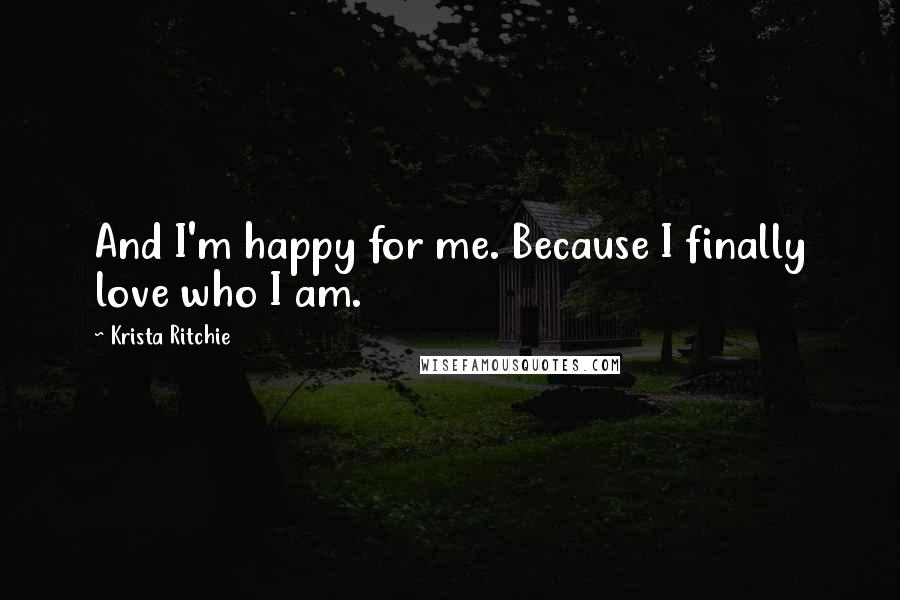 Krista Ritchie Quotes: And I'm happy for me. Because I finally love who I am.