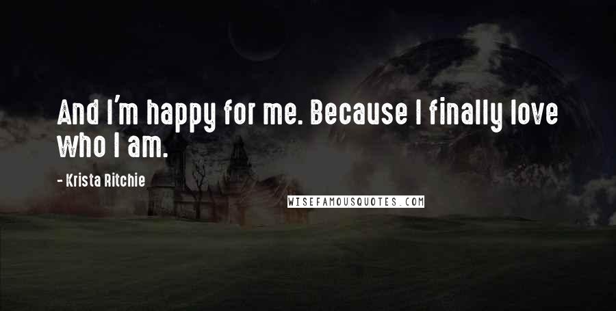 Krista Ritchie Quotes: And I'm happy for me. Because I finally love who I am.