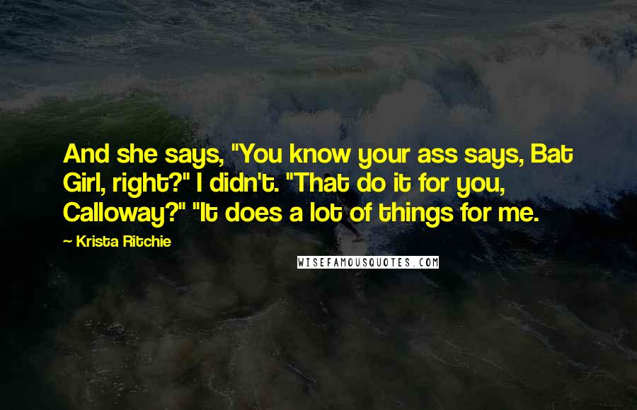 Krista Ritchie Quotes: And she says, "You know your ass says, Bat Girl, right?" I didn't. "That do it for you, Calloway?" "It does a lot of things for me.