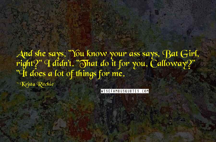 Krista Ritchie Quotes: And she says, "You know your ass says, Bat Girl, right?" I didn't. "That do it for you, Calloway?" "It does a lot of things for me.