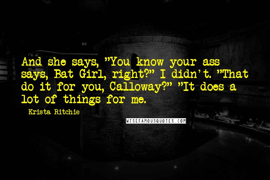 Krista Ritchie Quotes: And she says, "You know your ass says, Bat Girl, right?" I didn't. "That do it for you, Calloway?" "It does a lot of things for me.