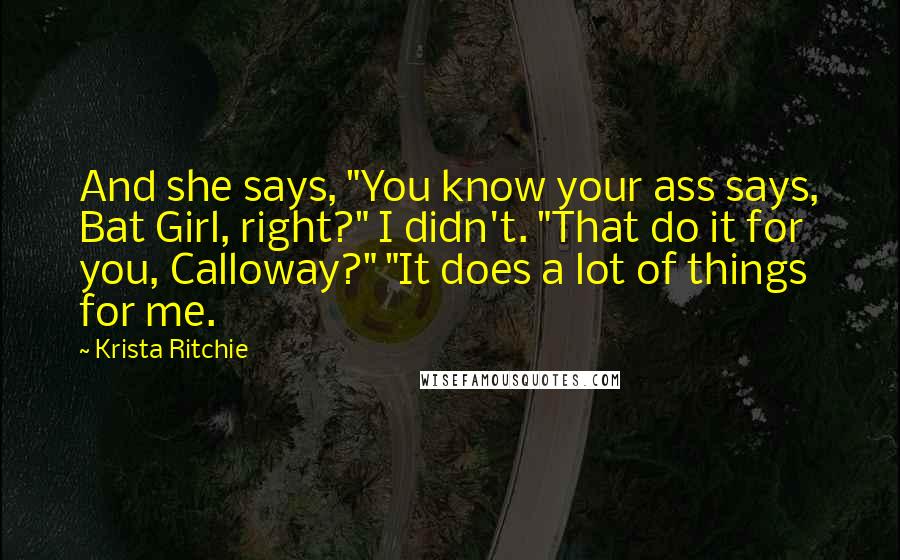 Krista Ritchie Quotes: And she says, "You know your ass says, Bat Girl, right?" I didn't. "That do it for you, Calloway?" "It does a lot of things for me.