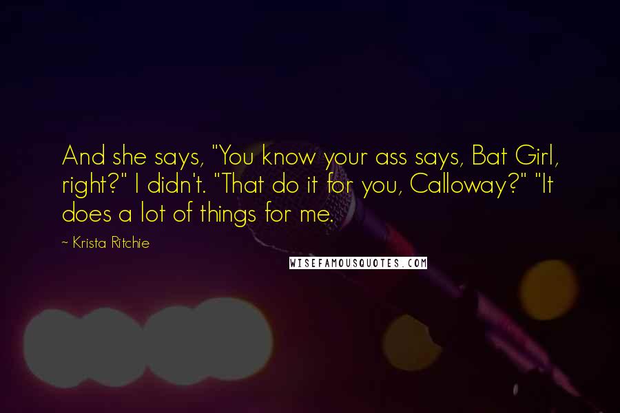 Krista Ritchie Quotes: And she says, "You know your ass says, Bat Girl, right?" I didn't. "That do it for you, Calloway?" "It does a lot of things for me.