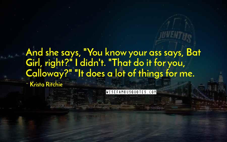 Krista Ritchie Quotes: And she says, "You know your ass says, Bat Girl, right?" I didn't. "That do it for you, Calloway?" "It does a lot of things for me.