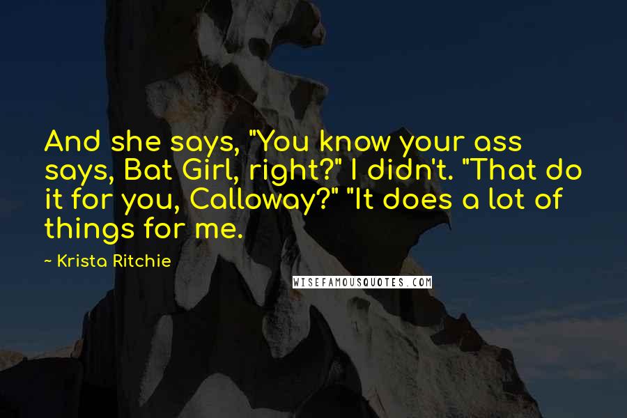 Krista Ritchie Quotes: And she says, "You know your ass says, Bat Girl, right?" I didn't. "That do it for you, Calloway?" "It does a lot of things for me.